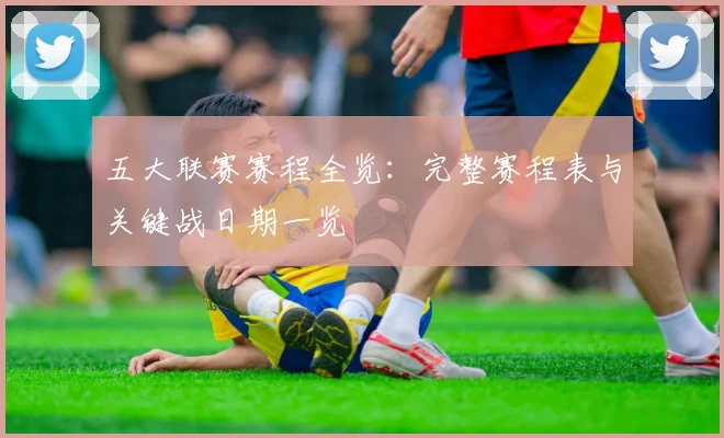 五大联赛赛程全览:完整赛程表与关键战日期一览