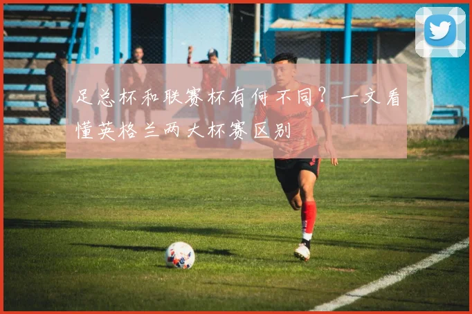 足总杯和联赛杯有何不同？一文看懂英格兰两大杯赛区别