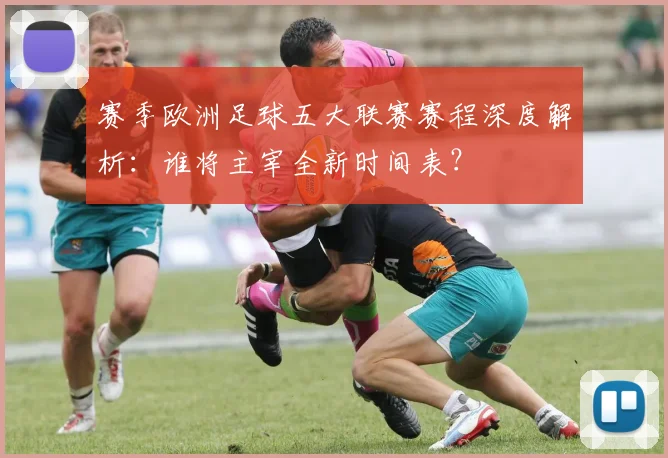 赛季欧洲足球五大联赛赛程深度解析：谁将主宰全新时间表？