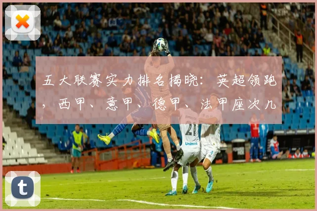 五大联赛实力排名揭晓:英超领跑,西甲、意甲、德甲、法甲座次几何?