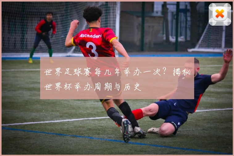 世界足球赛每几年举办一次?揭秘世界杯举办周期与历史