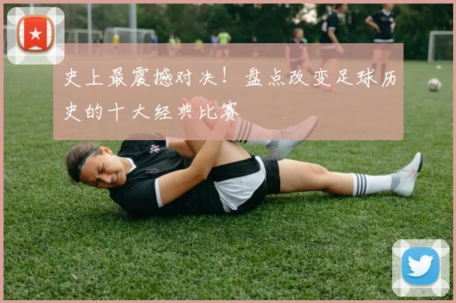 史上最震撼对决!盘点改变足球历史的十大经典比赛