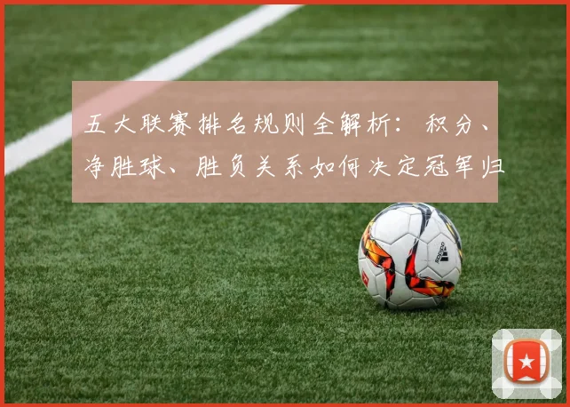 五大联赛排名规则全解析:积分、净胜球、胜负关系如何决定冠军归属?
