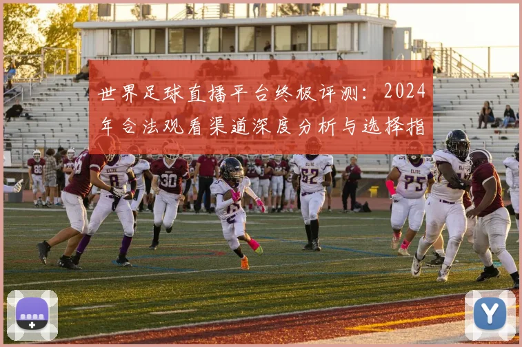 世界足球直播平台终极评测:2024年合法观看渠道深度分析与选择指南
