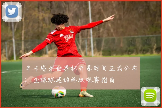 年卡塔尔世界杯开幕时间正式公布:全球球迷的终极观赛指南
