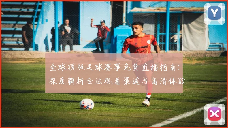 全球顶级足球赛事免费直播指南：深度解析合法观看渠道与高清体验攻略