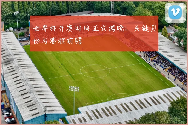 世界杯开赛时间正式揭晓:关键月份与赛程前瞻