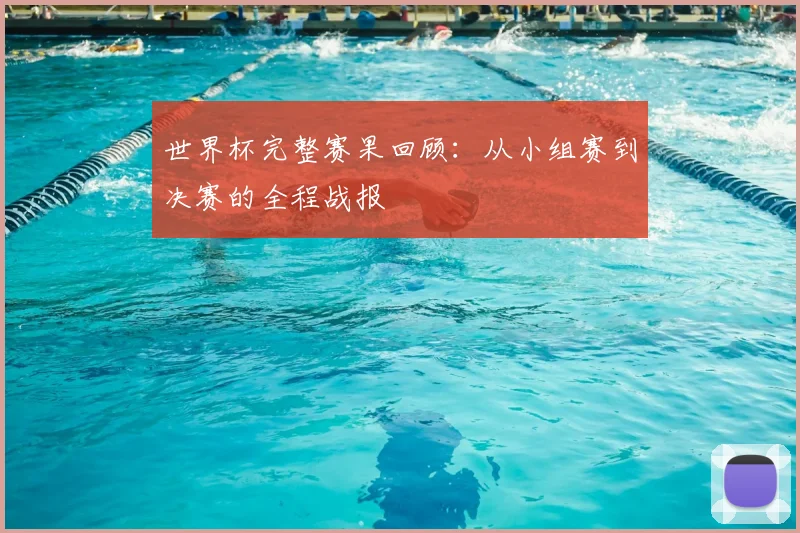 世界杯完整赛果回顾:从小组赛到决赛的全程战报
