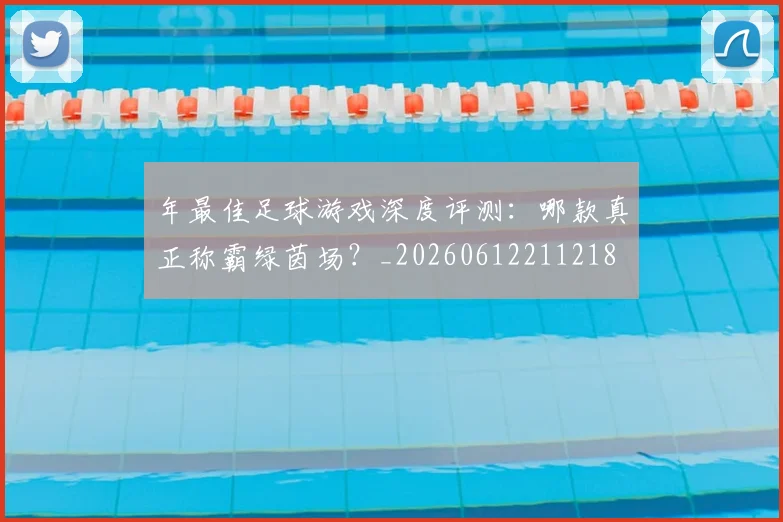 年最佳足球游戏深度评测:哪款真正称霸绿茵场?_20260612211218