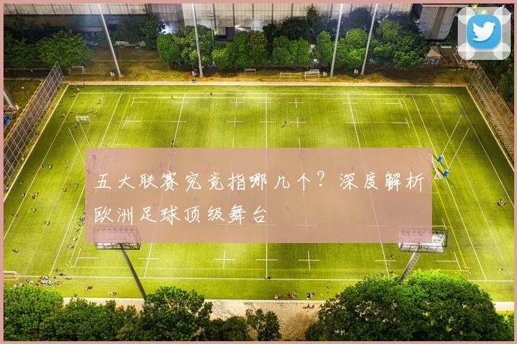五大联赛究竟指哪几个?深度解析欧洲足球顶级舞台