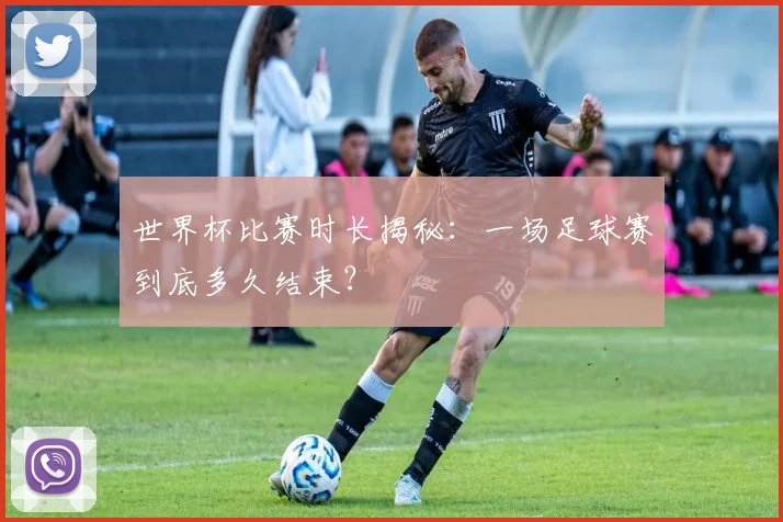 世界杯比赛时长揭秘：一场足球赛到底多久结束？