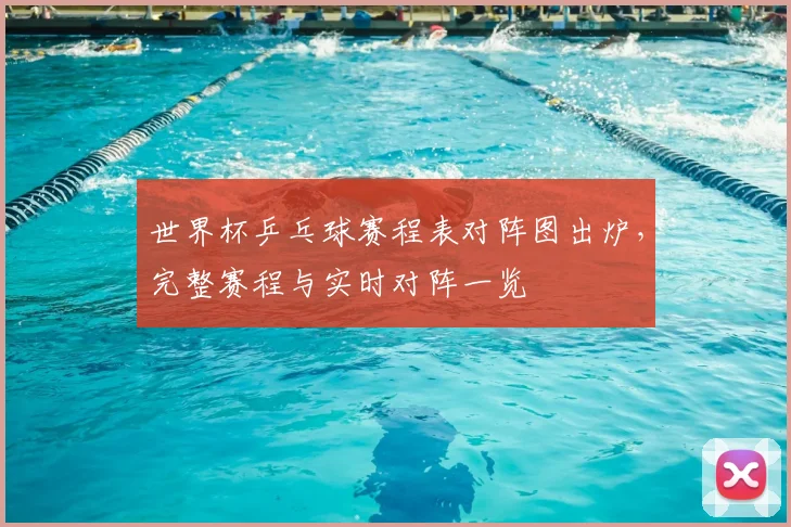 世界杯乒乓球赛程表对阵图出炉,完整赛程与实时对阵一览