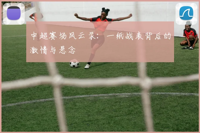 中超赛场风云录:一纸战表背后的激情与悬念