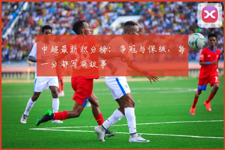 中超最新积分榜：争冠与保级，每一分都写满故事