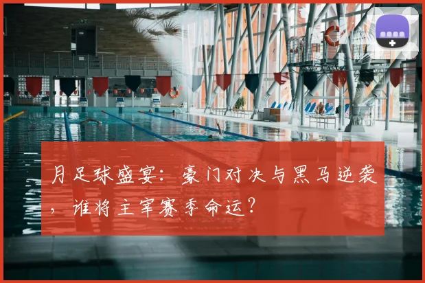 月足球盛宴:豪门对决与黑马逆袭,谁将主宰赛季命运?