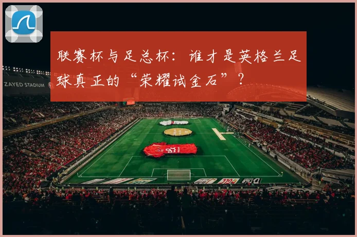 联赛杯与足总杯:谁才是英格兰足球真正的“荣耀试金石”?