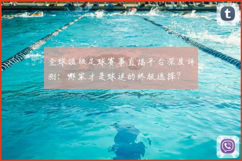 全球顶级足球赛事直播平台深度评测:哪家才是球迷的终极选择?