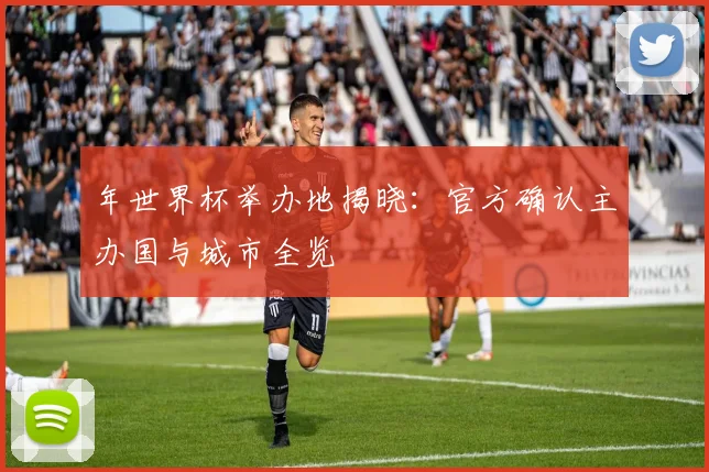 年世界杯举办地揭晓:官方确认主办国与城市全览