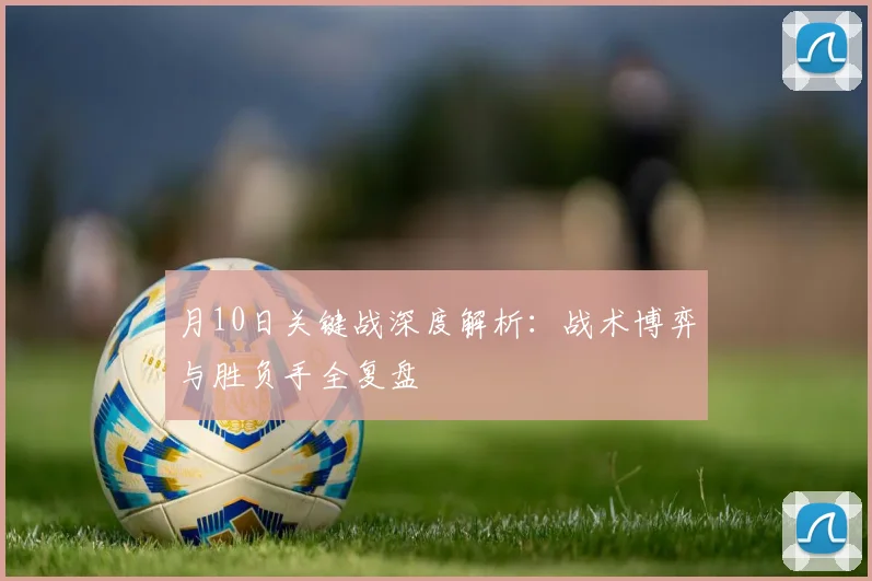月10日关键战深度解析:战术博弈与胜负手全复盘