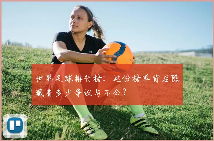 世界足球排行榜:这份榜单背后隐藏着多少争议与不公?