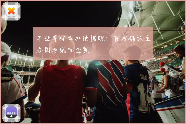 年世界杯举办地揭晓:官方确认主办国与城市全览