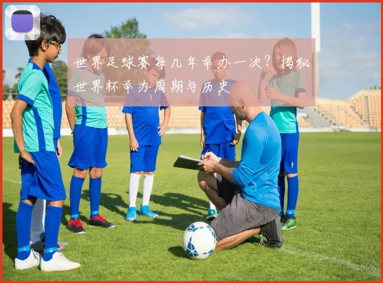 世界足球赛每几年举办一次？揭秘世界杯举办周期与历史