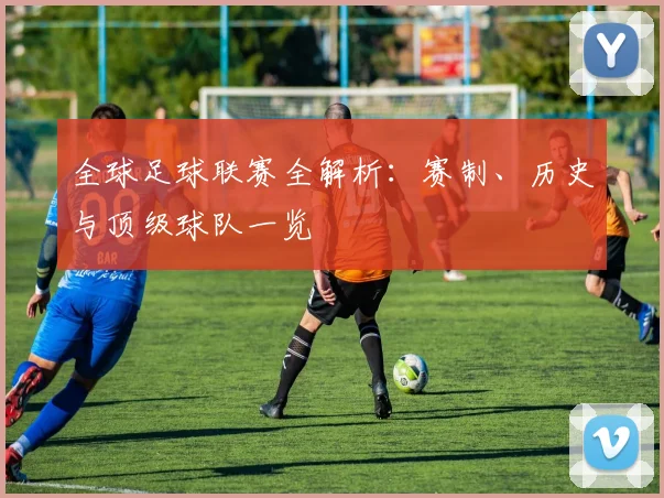 全球足球联赛全解析：赛制、历史与顶级球队一览