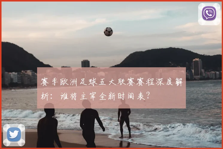 赛季欧洲足球五大联赛赛程深度解析:谁将主宰全新时间表?