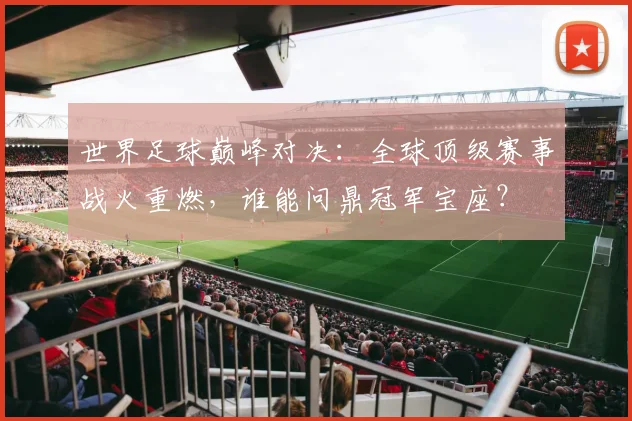 世界足球巅峰对决:全球顶级赛事战火重燃,谁能问鼎冠军宝座?