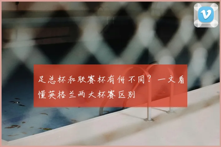 足总杯和联赛杯有何不同?一文看懂英格兰两大杯赛区别
