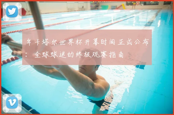 年卡塔尔世界杯开幕时间正式公布：全球球迷的终极观赛指南