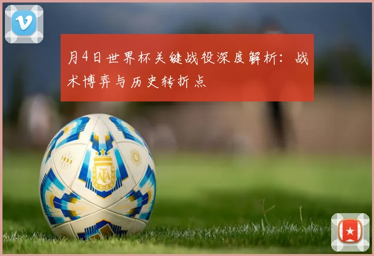 月4日世界杯关键战役深度解析：战术博弈与历史转折点