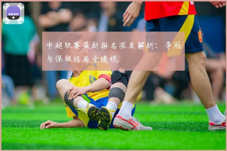 中超联赛最新排名深度解析：争冠与保级格局全透视