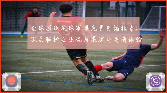 全球顶级足球赛事免费直播指南:深度解析合法观看渠道与高清体验攻略